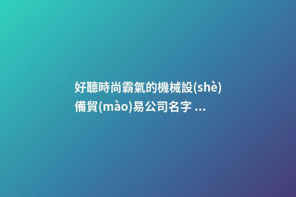 好聽時尚霸氣的機械設(shè)備貿(mào)易公司名字 推薦瞧下這些